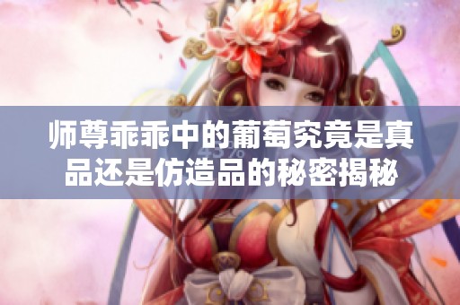 师尊乖乖中的葡萄究竟是真品还是仿造品的秘密揭秘