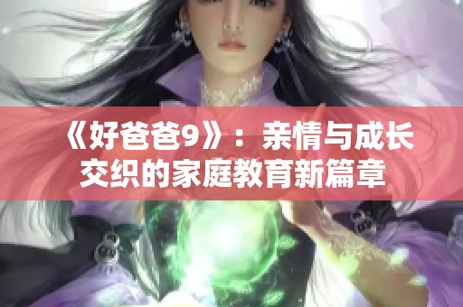 《好爸爸9》：亲情与成长交织的家庭教育新篇章