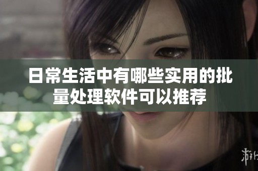日常生活中有哪些实用的批量处理软件可以推荐