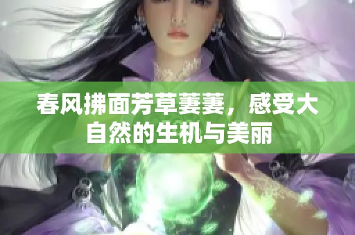 春风拂面芳草萋萋，感受大自然的生机与美丽