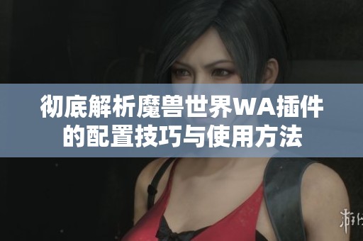 彻底解析魔兽世界WA插件的配置技巧与使用方法