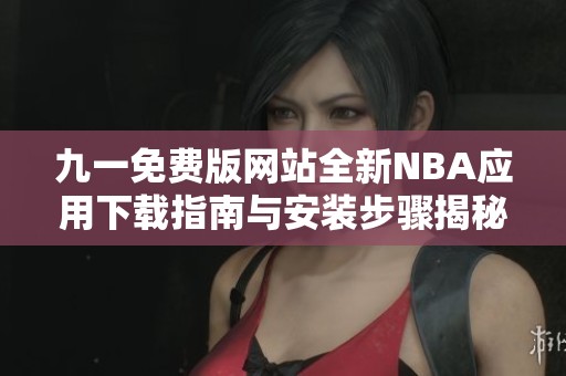 九一免费版网站全新NBA应用下载指南与安装步骤揭秘