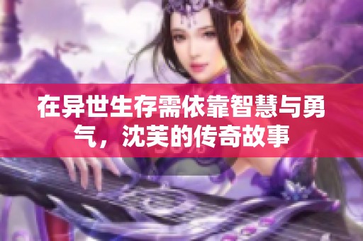 在异世生存需依靠智慧与勇气，沈芙的传奇故事