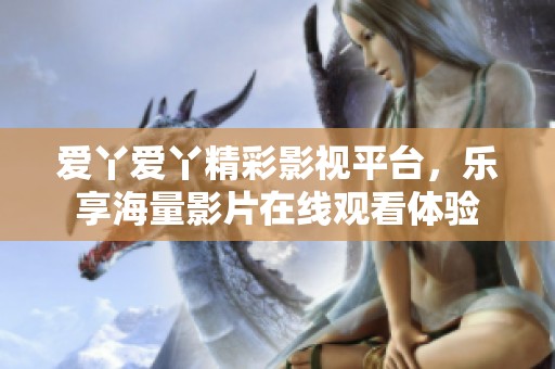 爱丫爱丫精彩影视平台，乐享海量影片在线观看体验