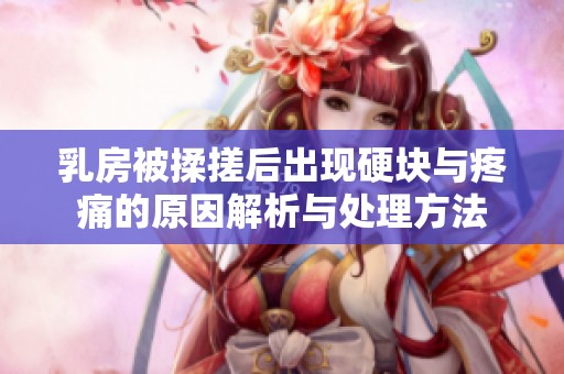 乳房被揉搓后出现硬块与疼痛的原因解析与处理方法