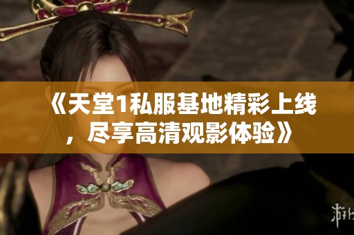 《天堂1私服基地精彩上线，尽享高清观影体验》