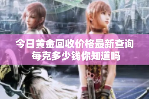 今日黄金回收价格最新查询 每克多少钱你知道吗