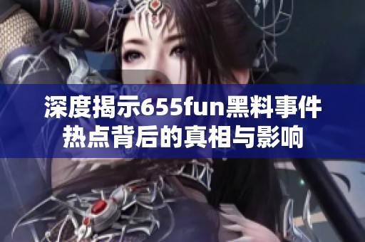 深度揭示655fun黑料事件热点背后的真相与影响