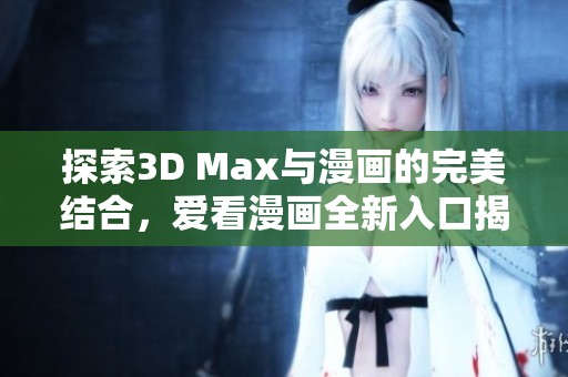 探索3D Max与漫画的完美结合，爱看漫画全新入口揭秘