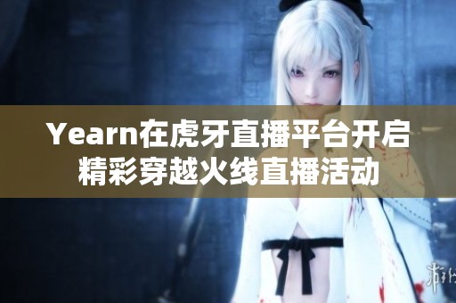Yearn在虎牙直播平台开启精彩穿越火线直播活动