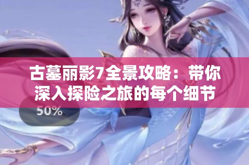 古墓丽影7全景攻略：带你深入探险之旅的每个细节