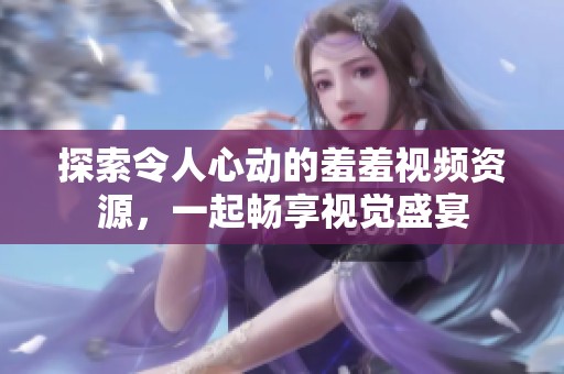 探索令人心动的羞羞视频资源，一起畅享视觉盛宴