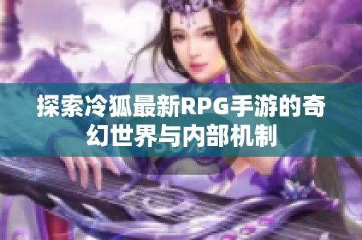 探索冷狐最新RPG手游的奇幻世界与内部机制