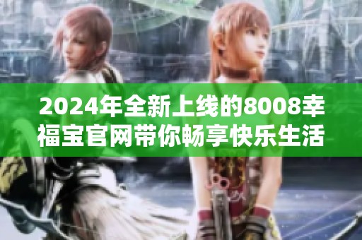 2024年全新上线的8008幸福宝官网带你畅享快乐生活