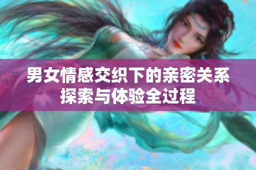 男女情感交织下的亲密关系探索与体验全过程