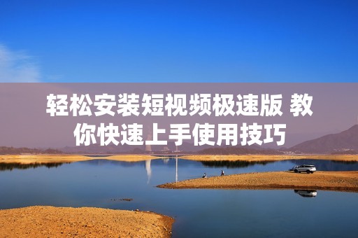 轻松安装短视频极速版 教你快速上手使用技巧