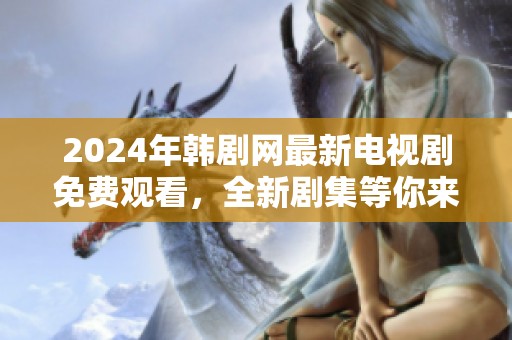 2024年韩剧网最新电视剧免费观看，全新剧集等你来享受