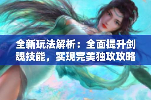 全新玩法解析：全面提升剑魂技能，实现完美独攻攻略！