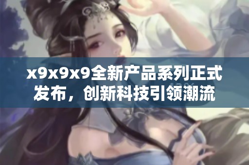 x9x9x9全新产品系列正式发布，创新科技引领潮流