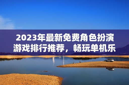 2023年最新免费角色扮演游戏排行推荐，畅玩单机乐趣满满