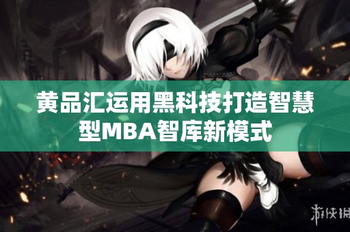 黄品汇运用黑科技打造智慧型MBA智库新模式