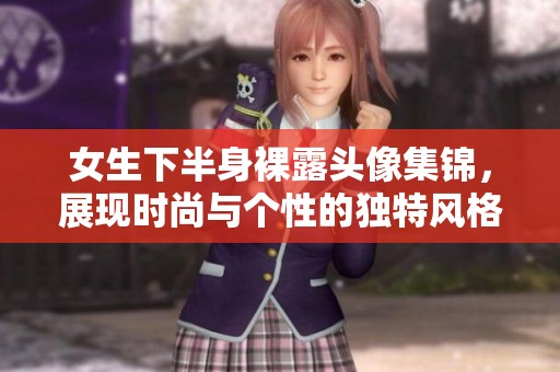 女生下半身裸露头像集锦，展现时尚与个性的独特风格