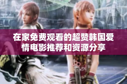 在家免费观看的超赞韩国爱情电影推荐和资源分享