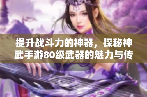提升战斗力的神器，探秘神武手游80级武器的魅力与传奇