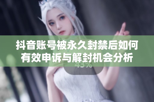 抖音账号被永久封禁后如何有效申诉与解封机会分析