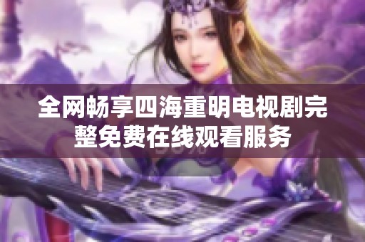 全网畅享四海重明电视剧完整免费在线观看服务