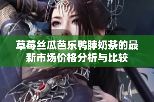 草莓丝瓜芭乐鸭脖奶茶的最新市场价格分析与比较