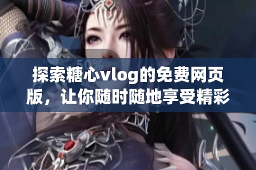 探索糖心vlog的免费网页版，让你随时随地享受精彩内容