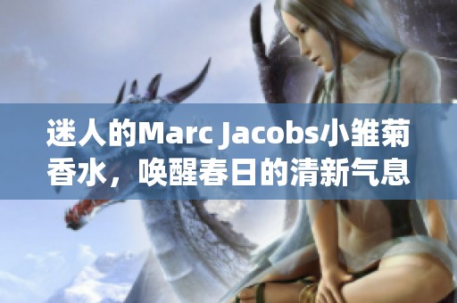 迷人的Marc Jacobs小雏菊香水，唤醒春日的清新气息