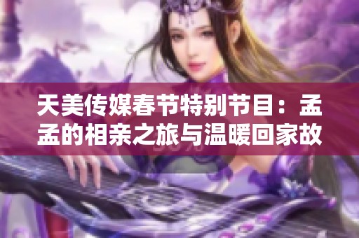 天美传媒春节特别节目：孟孟的相亲之旅与温暖回家故事