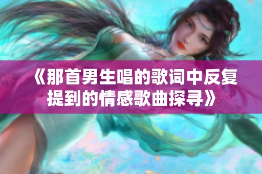 《那首男生唱的歌词中反复提到的情感歌曲探寻》