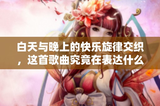 白天与晚上的快乐旋律交织，这首歌曲究竟在表达什么情感