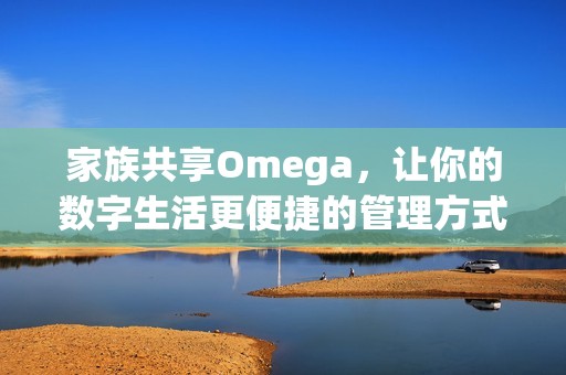 家族共享Omega，让你的数字生活更便捷的管理方式