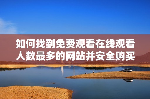 如何找到免费观看在线观看人数最多的网站并安全购买相关服务