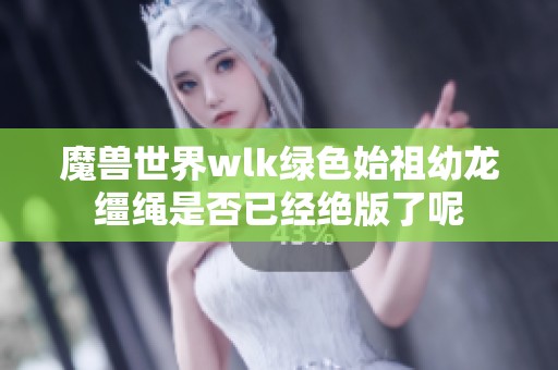 魔兽世界wlk绿色始祖幼龙缰绳是否已经绝版了呢