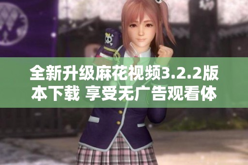 全新升级麻花视频3.2.2版本下载 享受无广告观看体验