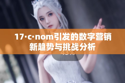 17·c·nom引发的数字营销新趋势与挑战分析