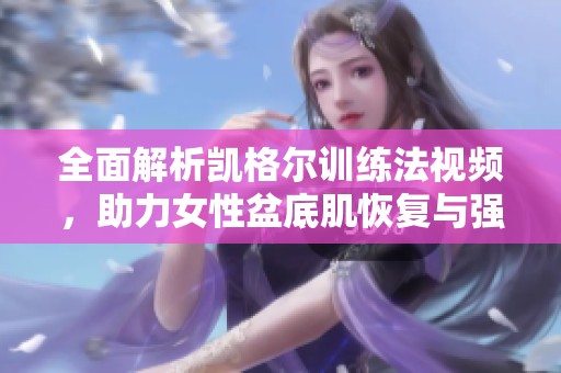 全面解析凯格尔训练法视频，助力女性盆底肌恢复与强化