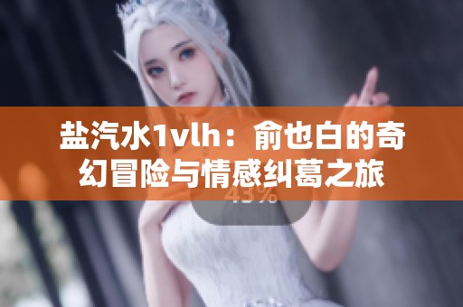 盐汽水1vlh：俞也白的奇幻冒险与情感纠葛之旅