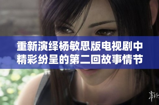 重新演绎杨敏思版电视剧中精彩纷呈的第二回故事情节