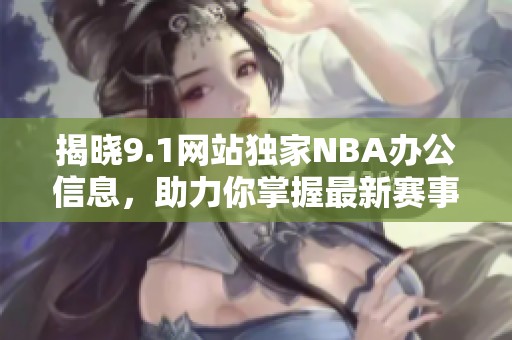 揭晓9.1网站独家NBA办公信息，助力你掌握最新赛事动态