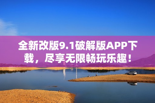 全新改版9.1破解版APP下载，尽享无限畅玩乐趣！