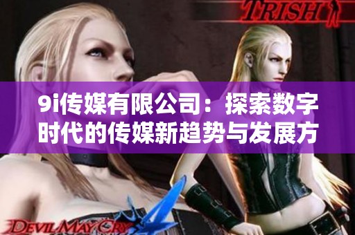 9i传媒有限公司：探索数字时代的传媒新趋势与发展方向