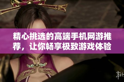 精心挑选的高端手机网游推荐，让你畅享极致游戏体验