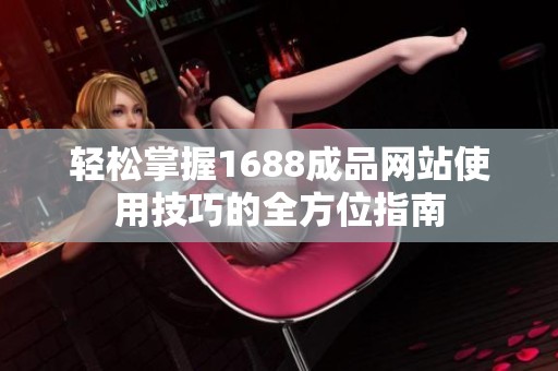 轻松掌握1688成品网站使用技巧的全方位指南