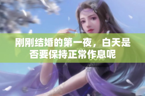 刚刚结婚的第一夜，白天是否要保持正常作息呢